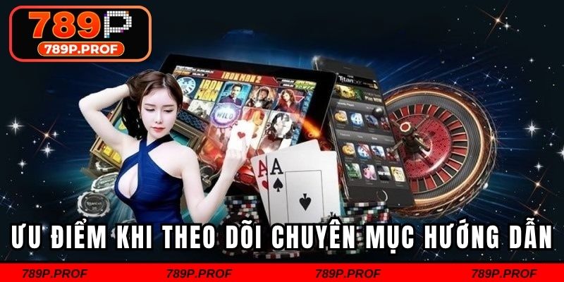 Ưu điểm khi hội viên theo dõi chuyên mục hướng dẫn 789p