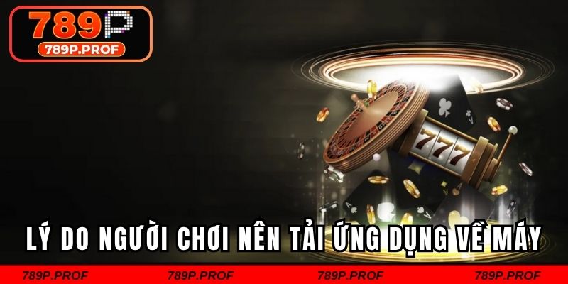 Lý do người chơi nên tham gia tải ứng dụng về máy